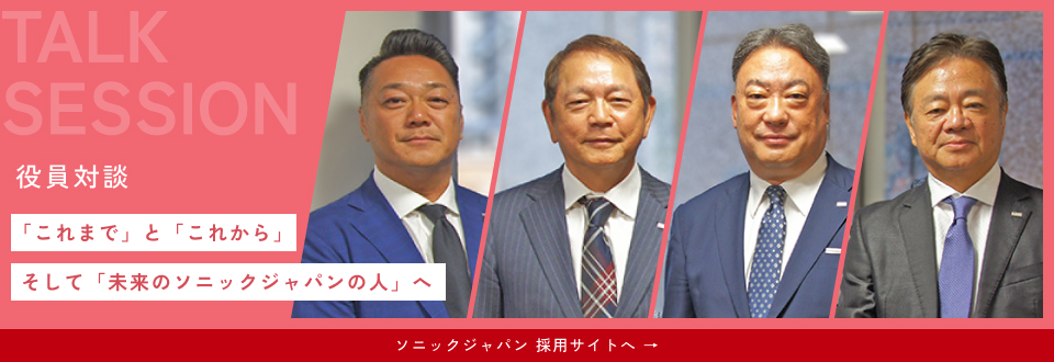 TALK SESSION -役員対談- 「これまで」と「これから」そして「未来のソニックジャパンの人」へ